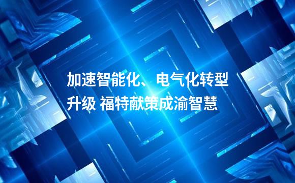 加速智能化、电气化转型升级 福特献策成渝智慧